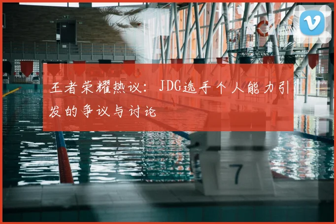 王者荣耀热议：JDG选手个人能力引发的争议与讨论