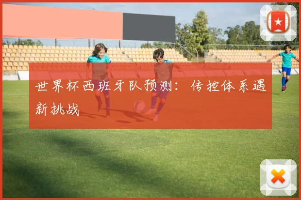 世界杯西班牙队预测：传控体系遇新挑战