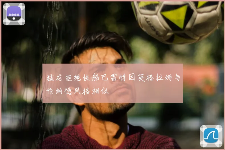 猛龙拒绝快船巴雷特因英格拉姆与伦纳德风格相似