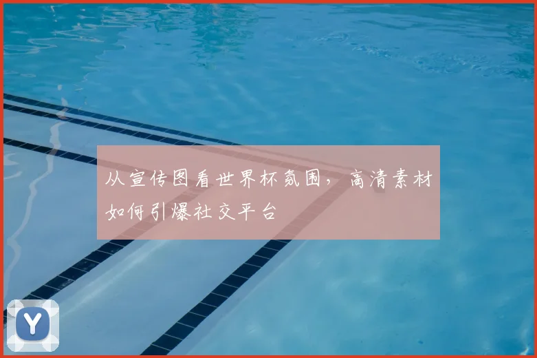 从宣传图看世界杯氛围，高清素材如何引爆社交平台