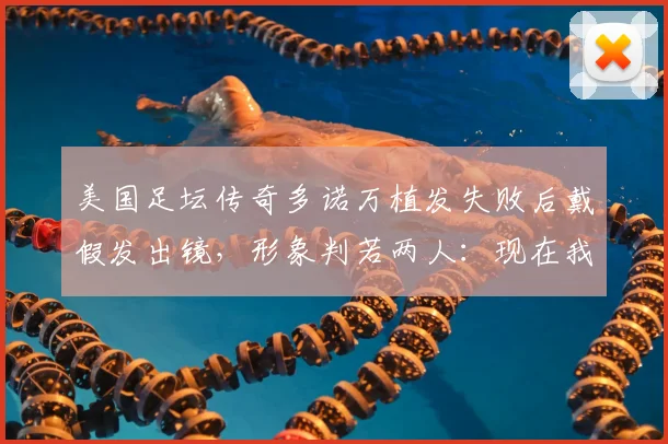 美国足坛传奇多诺万植发失败后戴假发出镜，形象判若两人：现在我自信心爆棚