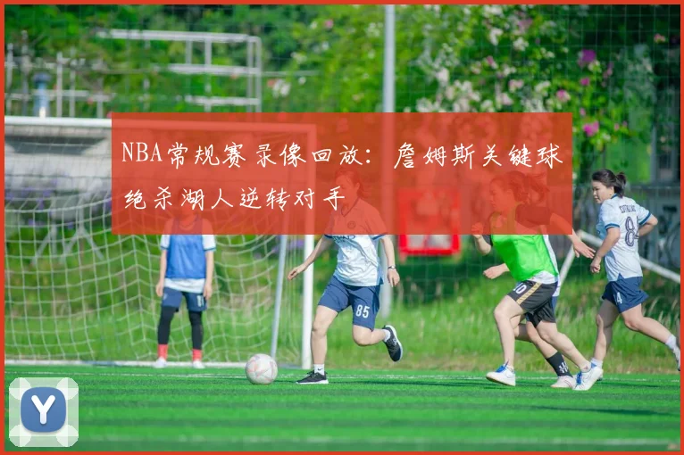 NBA常规赛录像回放:詹姆斯关键球绝杀湖人逆转对手