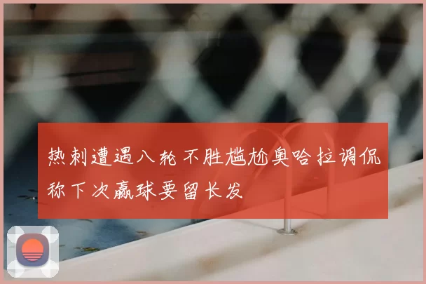 热刺遭遇八轮不胜尴尬奥哈拉调侃称下次赢球要留长发