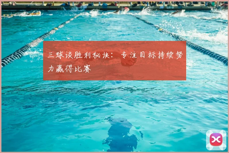 三球谈胜利秘诀:专注目标持续努力赢得比赛