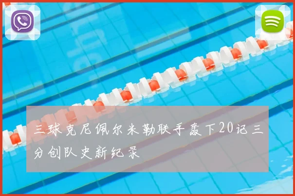 三球克尼佩尔米勒联手轰下20记三分创队史新纪录