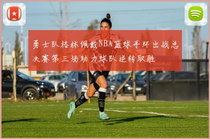 勇士队格林佩戴NBA篮球手环出战总决赛第三场助力球队逆转取胜