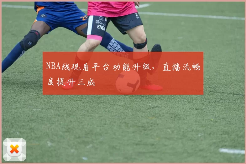 NBA线观看平台功能升级，直播流畅度提升三成