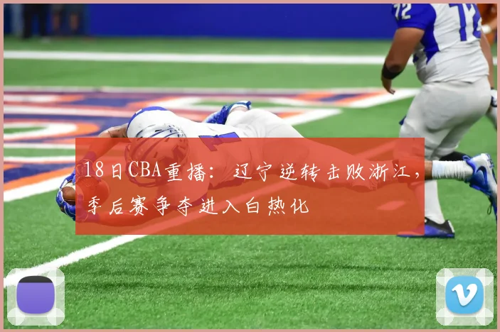 18日CBA重播：辽宁逆转击败浙江，季后赛争夺进入白热化