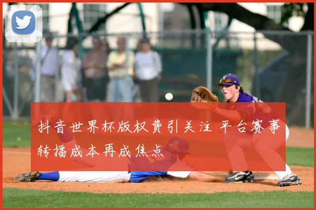 抖音世界杯版权费引关注 平台赛事转播成本再成焦点