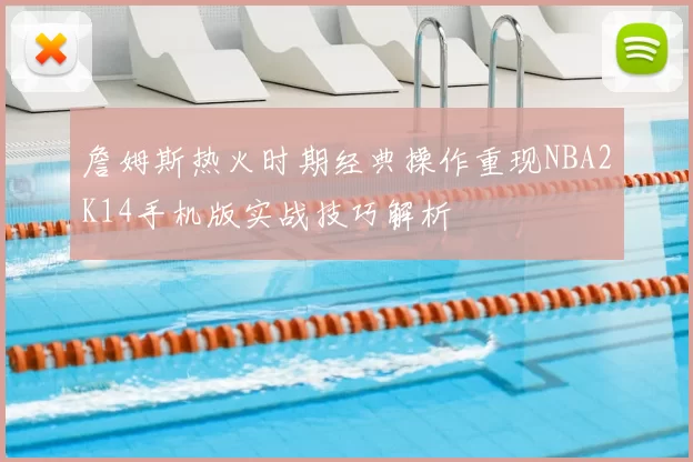 詹姆斯热火时期经典操作重现NBA2K14手机版实战技巧解析