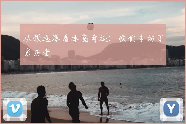 从预选赛看冰岛奇迹：我们专访了亲历者