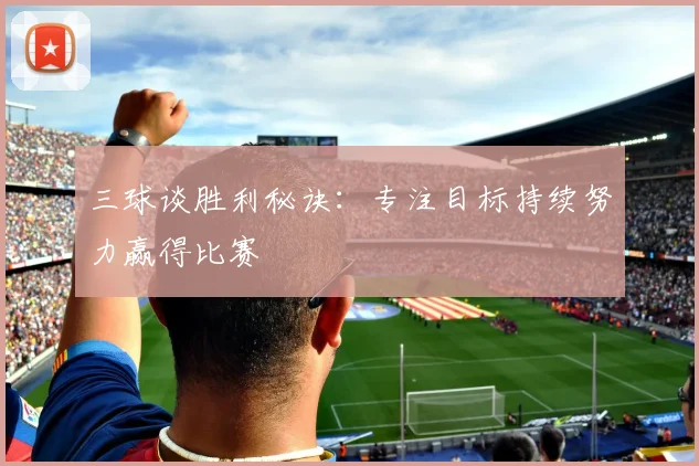 三球谈胜利秘诀：专注目标持续努力赢得比赛