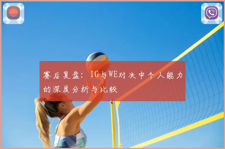 赛后复盘：IG与WE对决中个人能力的深度分析与比较