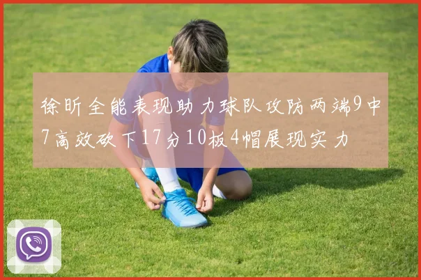 徐昕全能表现助力球队攻防两端9中7高效砍下17分10板4帽展现实力