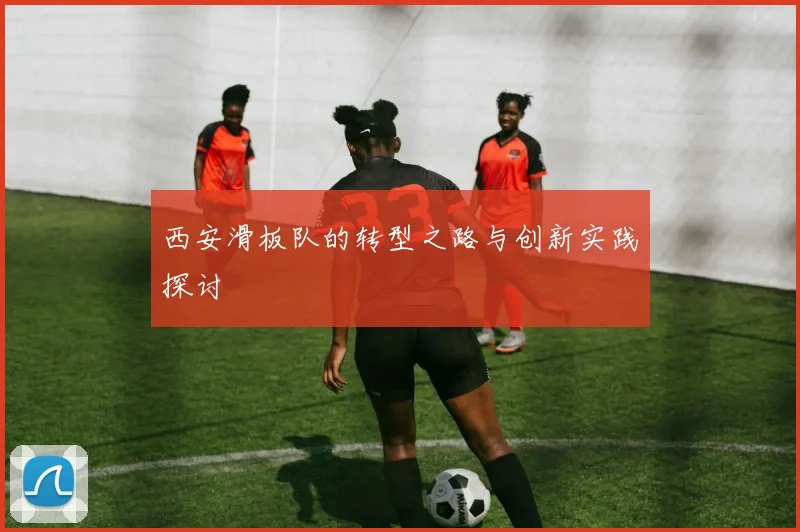 西安滑板队的转型之路与创新实践探讨