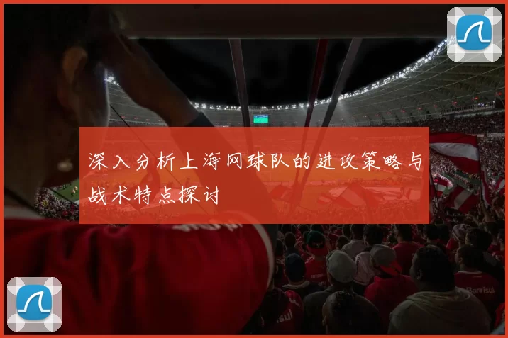 深入分析上海网球队的进攻策略与战术特点探讨